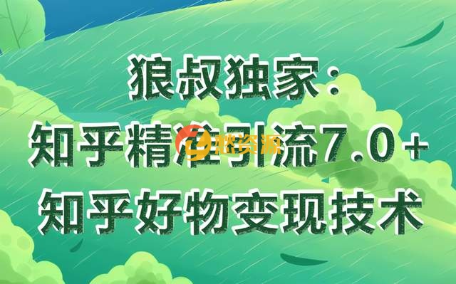 狼叔知乎精准引流7.0+知乎好物变现技术课程，轻松在家躺赚20000+