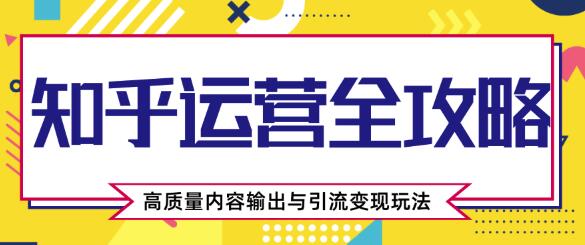 知乎运营全攻略，涨盐值最快的方法，高质量内容输出与引流变现玩法（共3节视频）