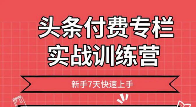 2020头条付费专栏实战训练营，新手7天快速上手 完结