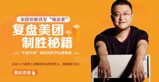 干嘉伟:复盘美团制胜秘籍,千团大战背后的科学运营体系(19节视频课)